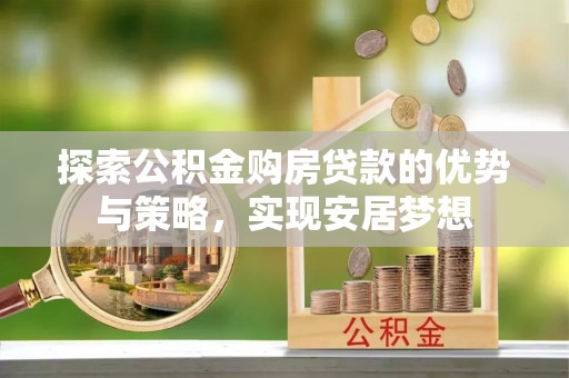 壶关探索公积金购房贷款的优势与策略，实现安居梦想