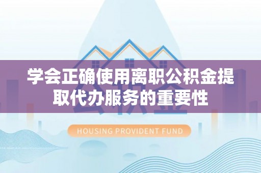 壶关学会正确使用离职公积金提取代办服务的重要性
