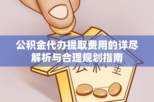 壶关公积金代办提取费用的详尽解析与合理规划指南