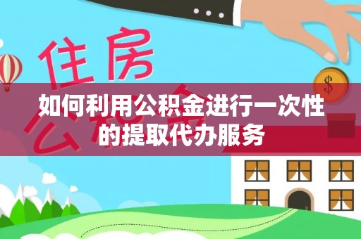 壶关如何利用公积金进行一次性的提取代办服务
