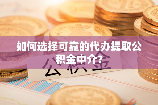 壶关如何选择可靠的代办提取公积金中介？