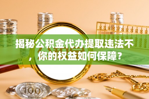 壶关揭秘公积金代办提取违法不，你的权益如何保障？